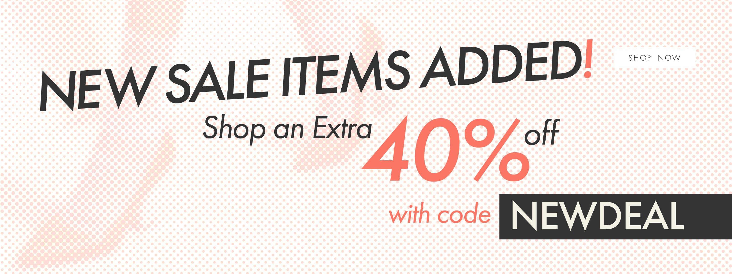 New Sale items added use code NEWDEAL for an extra 40 off